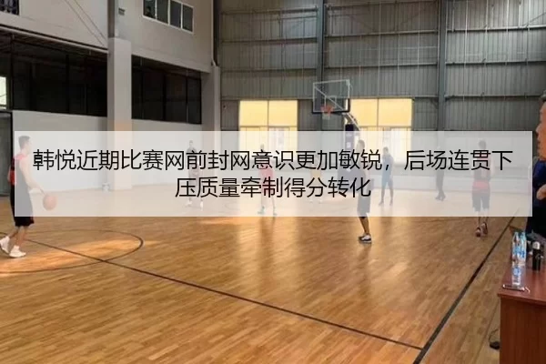 韩悦近期比赛网前封网意识更加敏锐，后场连贯下压质量牵制得分转化